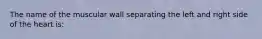 The name of the muscular wall separating the left and right side of the heart is: