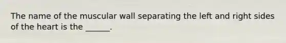 The name of the muscular wall separating the left and right sides of the heart is the ______.