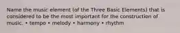 Name the music element (of the Three Basic Elements) that is considered to be the most important for the construction of music. • tempo • melody • harmony • rhythm