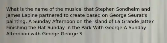 What is the name of the musical that Stephen Sondheim and James Lapine partnered to create based on George Seurat's painting, A Sunday Afternoon on the Island of La Grande Jatte? Finishing the Hat Sunday in the Park With George A Sunday Afternoon with George George S