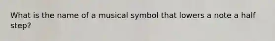 What is the name of a musical symbol that lowers a note a half step?