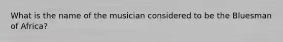 What is the name of the musician considered to be the Bluesman of Africa?