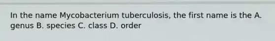 In the name Mycobacterium tuberculosis, the first name is the A. genus B. species C. class D. order