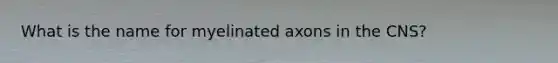 What is the name for myelinated axons in the CNS?