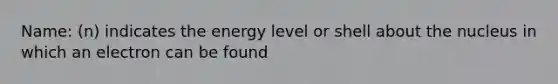 Name: (n) indicates the energy level or shell about the nucleus in which an electron can be found