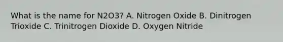 What is the name for N2O3? A. Nitrogen Oxide B. Dinitrogen Trioxide C. Trinitrogen Dioxide D. Oxygen Nitride