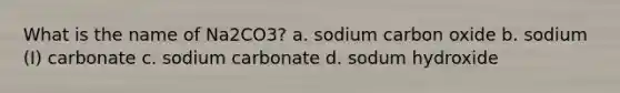 What is the name of Na2CO3? a. sodium carbon oxide b. sodium (I) carbonate c. sodium carbonate d. sodum hydroxide