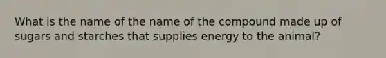 What is the name of the name of the compound made up of sugars and starches that supplies energy to the animal?