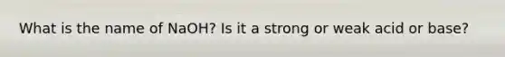 What is the name of NaOH? Is it a strong or weak acid or base?