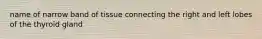 name of narrow band of tissue connecting the right and left lobes of the thyroid gland