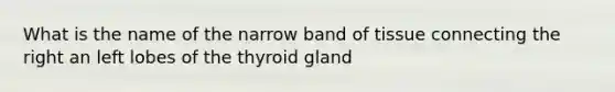 What is the name of the narrow band of tissue connecting the right an left lobes of the thyroid gland