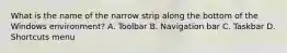 What is the name of the narrow strip along the bottom of the Windows environment? A. Toolbar B. Navigation bar C. Taskbar D. Shortcuts menu