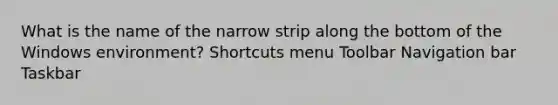 What is the name of the narrow strip along the bottom of the Windows environment? Shortcuts menu Toolbar Navigation bar Taskbar