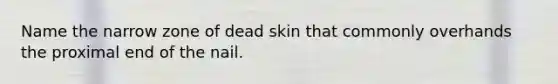 Name the narrow zone of dead skin that commonly overhands the proximal end of the nail.