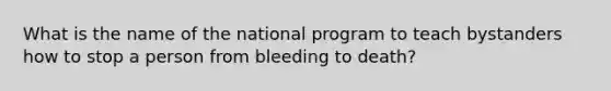 What is the name of the national program to teach bystanders how to stop a person from bleeding to death?