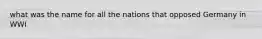 what was the name for all the nations that opposed Germany in WWI