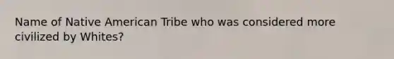 Name of Native American Tribe who was considered more civilized by Whites?