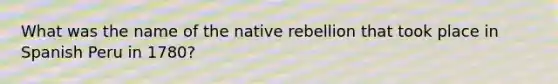 What was the name of the native rebellion that took place in Spanish Peru in 1780?