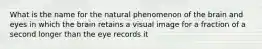 What is the name for the natural phenomenon of the brain and eyes in which the brain retains a visual image for a fraction of a second longer than the eye records it