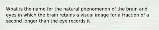 What is the name for the natural phenomenon of the brain and eyes in which the brain retains a visual image for a fraction of a second longer than the eye records it