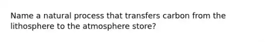 Name a natural process that transfers carbon from the lithosphere to the atmosphere store?