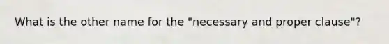 What is the other name for the "necessary and proper clause"?