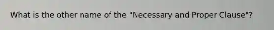 What is the other name of the "Necessary and Proper Clause"?