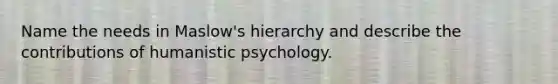 Name the needs in Maslow's hierarchy and describe the contributions of humanistic psychology.