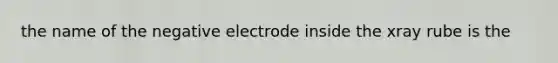 the name of the negative electrode inside the xray rube is the