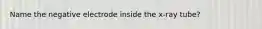 Name the negative electrode inside the x-ray tube?