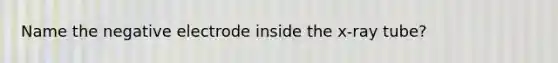 Name the negative electrode inside the x-ray tube?