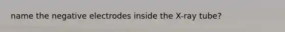 name the negative electrodes inside the X-ray tube?