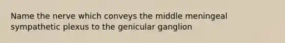 Name the nerve which conveys the middle meningeal sympathetic plexus to the genicular ganglion