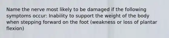 Name the nerve most likely to be damaged if the following symptoms occur: Inability to support the weight of the body when stepping forward on the foot (weakness or loss of plantar flexion)