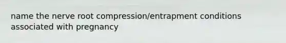 name the nerve root compression/entrapment conditions associated with pregnancy