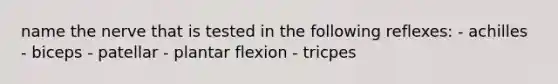 name the nerve that is tested in the following reflexes: - achilles - biceps - patellar - plantar flexion - tricpes