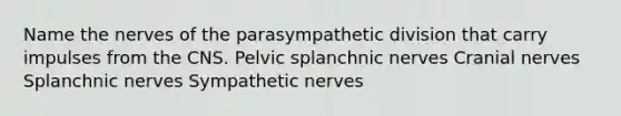 Name the nerves of the parasympathetic division that carry impulses from the CNS. Pelvic splanchnic nerves <a href='https://www.questionai.com/knowledge/kE0S4sPl98-cranial-nerves' class='anchor-knowledge'>cranial nerves</a> Splanchnic nerves Sympathetic nerves