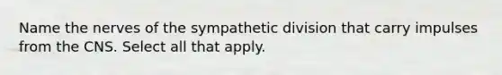 Name the nerves of the sympathetic division that carry impulses from the CNS. Select all that apply.