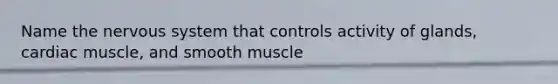 Name the nervous system that controls activity of glands, cardiac muscle, and smooth muscle