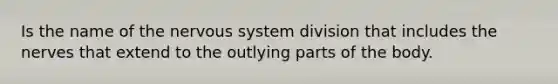 Is the name of the nervous system division that includes the nerves that extend to the outlying parts of the body.