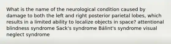 What is the name of the neurological condition caused by damage to both the left and right posterior parietal lobes, which results in a limited ability to localize objects in space? attentional blindness syndrome Sack's syndrome Bálint's syndrome visual neglect syndrome