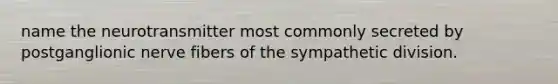 name the neurotransmitter most commonly secreted by postganglionic nerve fibers of the sympathetic division.