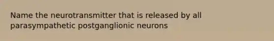 Name the neurotransmitter that is released by all parasympathetic postganglionic neurons