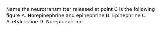 Name the neurotransmitter released at point C is the following figure A. Norepinephrine and epinephrine B. Epinephrine C. Acetylcholine D. Norepinephrine