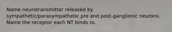 Name neurotransmitter released by sympathetic/parasympathetic pre and post-ganglionic neurons. Name the receptor each NT binds to.