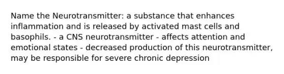 Name the Neurotransmitter: a substance that enhances inflammation and is released by activated mast cells and basophils. - a CNS neurotransmitter - affects attention and emotional states - decreased production of this neurotransmitter, may be responsible for severe chronic depression