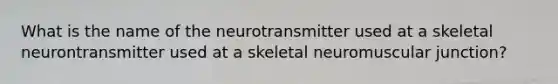 What is the name of the neurotransmitter used at a skeletal neurontransmitter used at a skeletal neuromuscular junction?