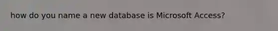 how do you name a new database is Microsoft Access?