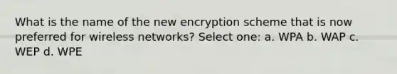 What is the name of the new encryption scheme that is now preferred for wireless networks? Select one: a. WPA b. WAP c. WEP d. WPE