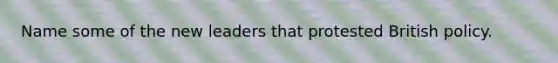 Name some of the new leaders that protested British policy.